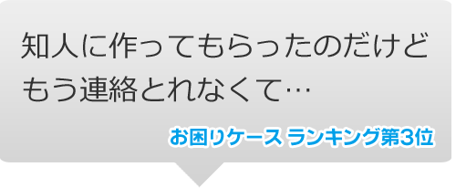 お困りケースランキング第3位｜知人に作ってもらったのだけどもう連絡とれなくて